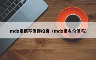 mdx币值不值得投资（mdx币有价值吗）