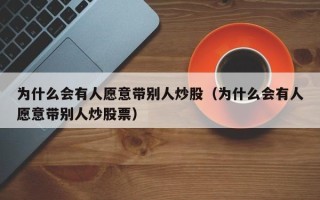 为什么会有人愿意带别人炒股（为什么会有人愿意带别人炒股票）