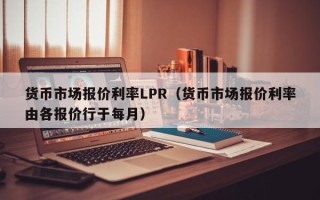 货币市场报价利率LPR（货币市场报价利率由各报价行于每月）