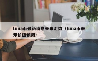 luna币最新消息未来走势（luna币未来价值预测）