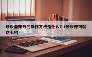 炒股最赚钱的操作方法是什么?（炒股赚钱就这七招）