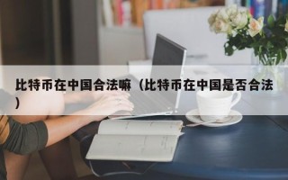 比特币在中国合法嘛（比特币在中国是否合法）