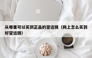 从哪里可以买到正品的望远镜（网上怎么买到好望远镜）