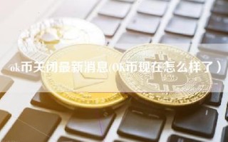 ok币关闭最新消息(OK币现在怎么样了）