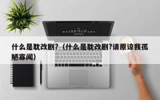 什么是耽改剧?（什么是耽改剧?请原谅我孤陋寡闻）