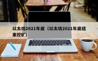 以太坊2021年底（以太坊2021年底结束挖矿）