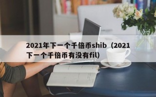 2021年下一个千倍币shib（2021下一个千倍币有没有fil）