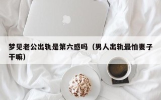 梦见老公出轨是第六感吗（男人出轨最怕妻子干嘛）