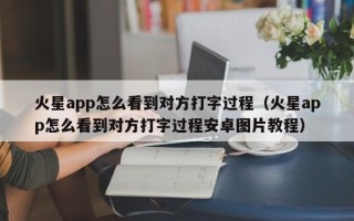 火星app怎么看到对方打字过程（火星app怎么看到对方打字过程安卓图片教程）