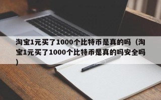 淘宝1元买了1000个比特币是真的吗（淘宝1元买了1000个比特币是真的吗安全吗）