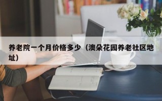 养老院一个月价格多少（澳朵花园养老社区地址）