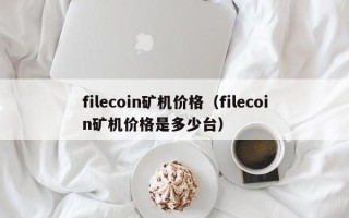 filecoin矿机价格（filecoin矿机价格是多少台）