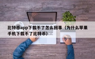 比特币app下载不了怎么回事（为什么苹果手机下载不了比特币）