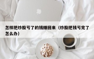 怎样把炒股亏了的钱赚回来（炒股把钱亏完了怎么办）