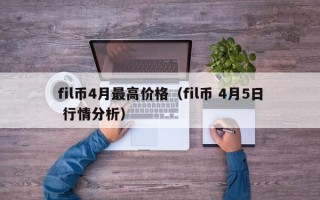 fil币4月最高价格（fil币 4月5日 行情分析）