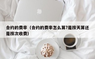 合约的费率（合约的费率怎么算?是按天算还是按次收费）