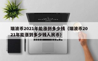 瑞波币2021年能涨到多少钱（瑞波币2021年能涨到多少钱人民币）