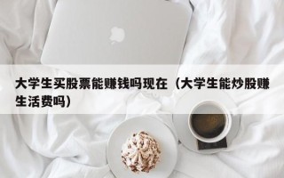 大学生买股票能赚钱吗现在（大学生能炒股赚生活费吗）