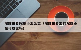 陀螺世界陀螺币怎么卖（陀螺世界里的陀螺币是可以卖吗）