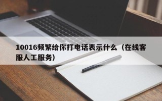 10016频繁给你打电话表示什么（在线客服人工服务）