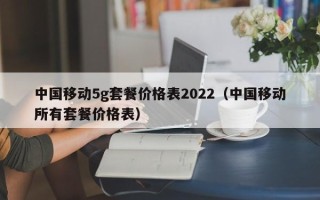 中国移动5g套餐价格表2022（中国移动所有套餐价格表）