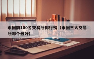 币圈前100名交易所排行榜（币圈三大交易所哪个最好）