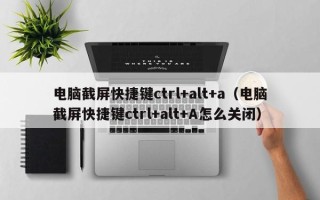 电脑截屏快捷键ctrl+alt+a（电脑截屏快捷键ctrl+alt+A怎么关闭）