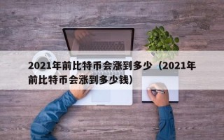 2021年前比特币会涨到多少（2021年前比特币会涨到多少钱）