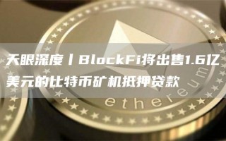 天眼深度丨BlockFi将出售1.6亿美元的比特币矿机抵押贷款