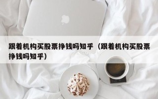 跟着机构买股票挣钱吗知乎（跟着机构买股票挣钱吗知乎）