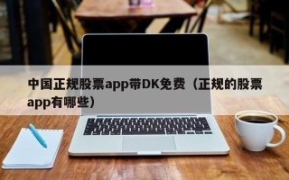 中国正规股票app带DK免费（正规的股票app有哪些）