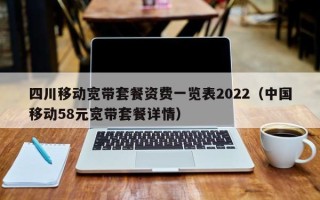 四川移动宽带套餐资费一览表2022（中国移动58元宽带套餐详情）