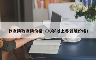 养老院敬老院价格（70岁以上养老院价格）