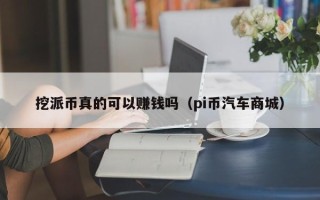 挖派币真的可以赚钱吗（pi币汽车商城）