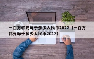 一百万韩元等于多少人民币2022（一百万韩元等于多少人民币2013）