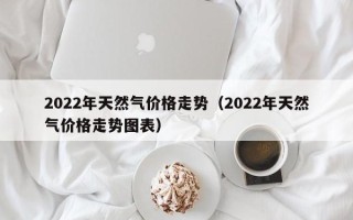 2022年天然气价格走势（2022年天然气价格走势图表）