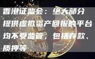 香港证监会：绝大部分提供虚拟资产回报的平台均不受监管，包括存款、质押等