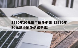 1980年10元纸币值多少钱（1980年10元纸币值多少钱单张）