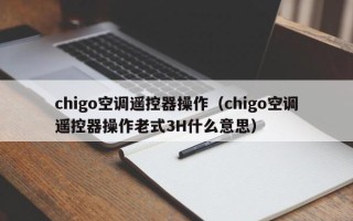 chigo空调遥控器操作（chigo空调遥控器操作老式3H什么意思）