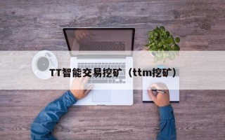 TT智能交易挖矿（ttm挖矿）