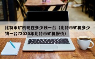 比特币矿机现在多少钱一台（比特币矿机多少钱一台?2020年比特币矿机报价）