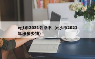 egt币2021会涨不（egt币2021年涨多少钱）