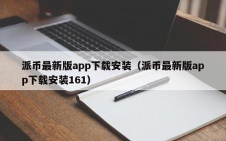 派币最新版app下载安装（派币最新版app下载安装161）