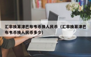 汇率换算津巴布韦币换人民币（汇率换算津巴布韦币换人民币多少）