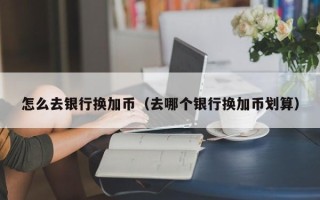 怎么去银行换加币（去哪个银行换加币划算）