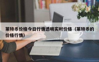 莱特币价格今日行情透明实时价格（莱特币的价格行情）