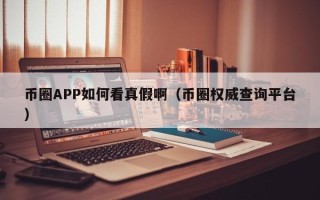 币圈APP如何看真假啊（币圈权威查询平台）