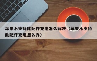 苹果不支持此配件充电怎么解决（苹果不支持此配件充电怎么办）