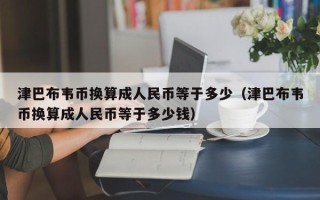 津巴布韦币换算成人民币等于多少（津巴布韦币换算成人民币等于多少钱）