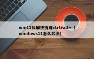 win11截屏快捷键ctrl+alt+（windows11怎么截图）